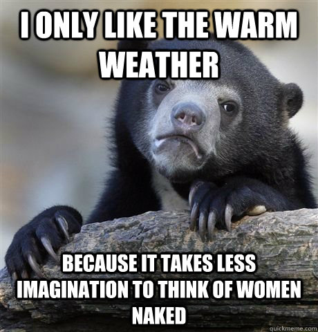 I only like the warm weather because it takes less imagination to think of women naked  Confession Bear