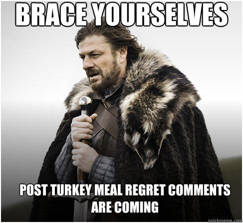 brace yourselves post turkey meal regret comments are coming  Imminent Ned better