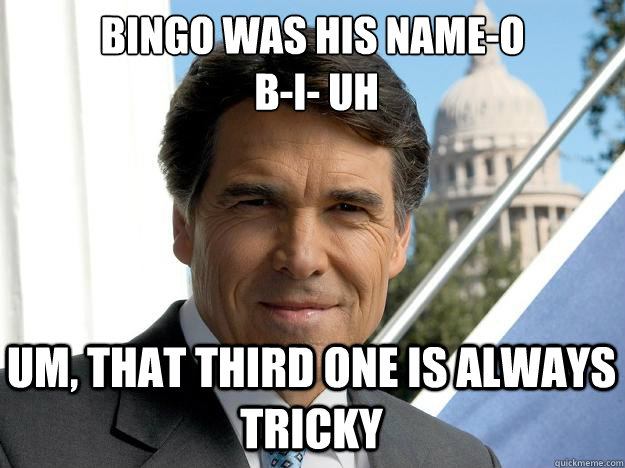 Bingo was his name-o
 B-I- uh um, that third one is always tricky  Rick perry