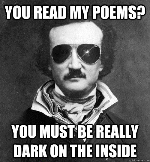 You read my poems? you must be really dark on the inside  Cool Edgar Allen Poe