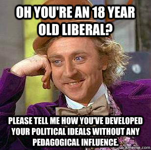Oh you're an 18 year old liberal? Please tell me how you've developed your political ideals without any pedagogical influence. - Oh you're an 18 year old liberal? Please tell me how you've developed your political ideals without any pedagogical influence.  Misc