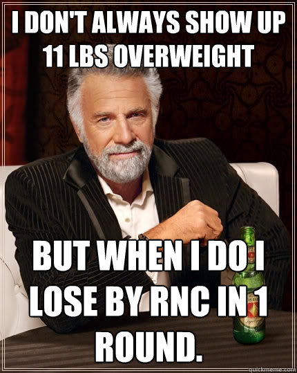 I don't always show up 11 lbs overweight but when I do I lose by RNC in 1 round.   The Most Interesting Man In The World