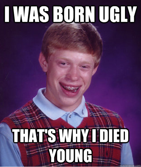 I was born ugly that's why I died young  Bad Luck Brian