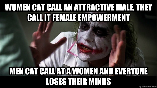 Women cat call an attractive male, they call it female empowerment men cat call at a women and everyone loses their minds  Joker Mind Loss
