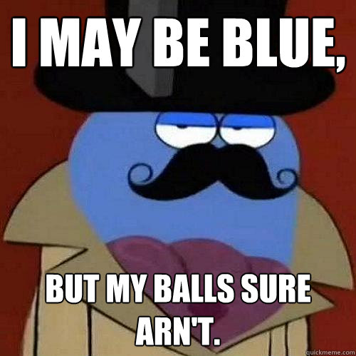 I MAY BE BLUE, BUT MY BALLS SURE ARN'T.  Orlando Bloo