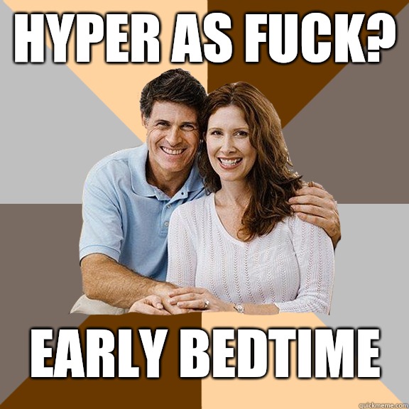 hyper as fuck? Early bedtime  Scumbag Parents