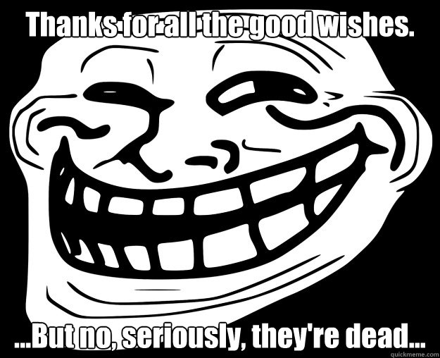 Thanks for all the good wishes. ...But no, seriously, they're dead...  Trollface