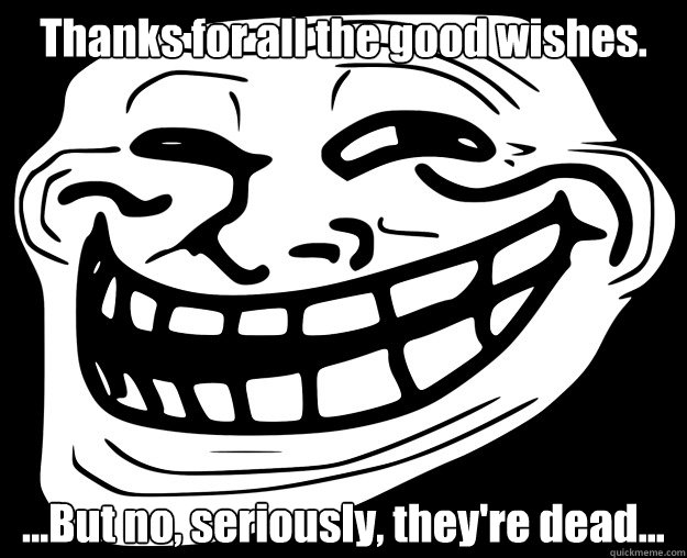 Thanks for all the good wishes. ...But no, seriously, they're dead... - Thanks for all the good wishes. ...But no, seriously, they're dead...  Trollface