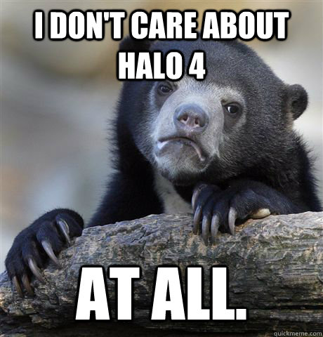 I don't care about Halo 4 at all.  Confession Bear