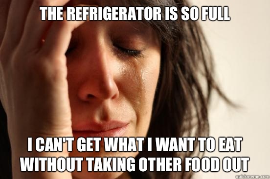 The refrigerator is so full  I can't get what I want to eat without taking other food out  First World Problems