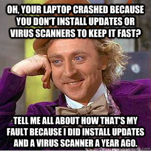 Oh, your laptop crashed because you don't install updates or virus scanners to keep it fast? Tell me all about how that's my fault because I did install updates and a virus scanner a year ago.  Condescending Wonka