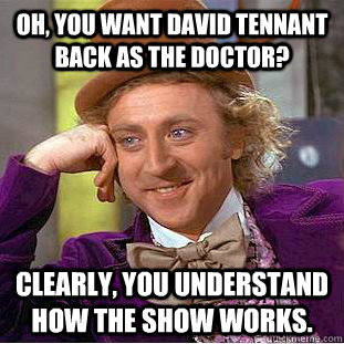 Oh, you want David Tennant back as The Doctor? Clearly, you understand how the show works. - Oh, you want David Tennant back as The Doctor? Clearly, you understand how the show works.  Condescending Wonka
