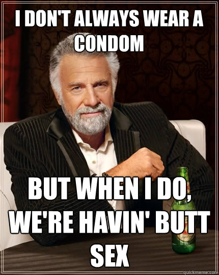 I don't always wear a condom But when I do, we're havin' butt sex  The Most Interesting Man In The World