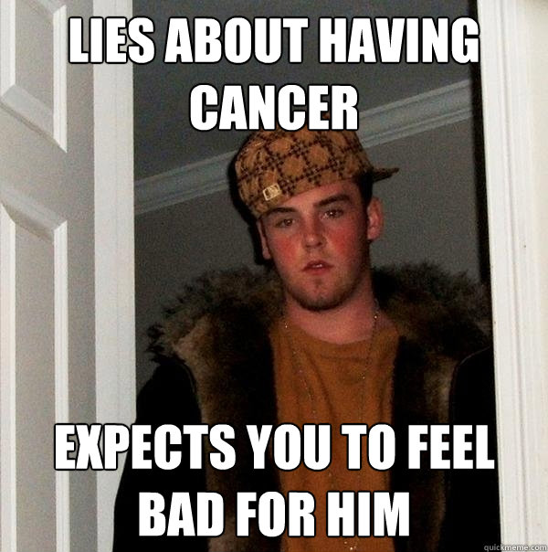 Lies about having cancer expects you to feel bad for him  Scumbag Steve