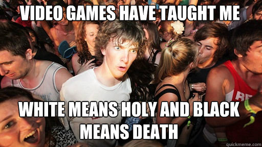 Video games have taught me  White means holy and Black Means Death - Video games have taught me  White means holy and Black Means Death  Sudden Clarity Clarence