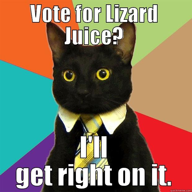 VOTE FOR LIZARD JUICE? I'LL GET RIGHT ON IT. Business Cat
