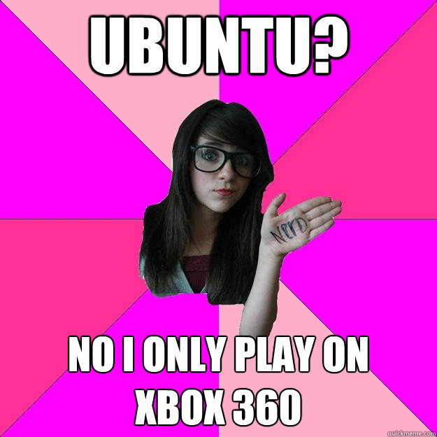 Ubuntu? no i only play on 
Xbox 360  Idiot Nerd Girl