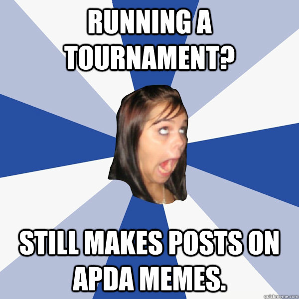 Running a tournament? Still makes posts on APDA Memes.  Annoying Facebook Girl