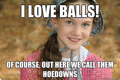 i love balls! of course, out here we call them hoedowns - i love balls! of course, out here we call them hoedowns  Innocent Pioneer Gal