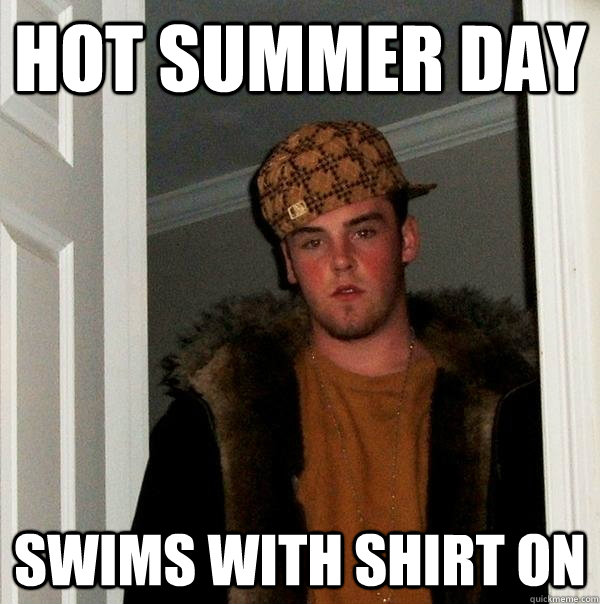 Hot summer day Swims with shirt on  Scumbag Steve