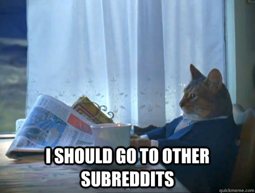  I should go to other subreddits  The One Percent Cat