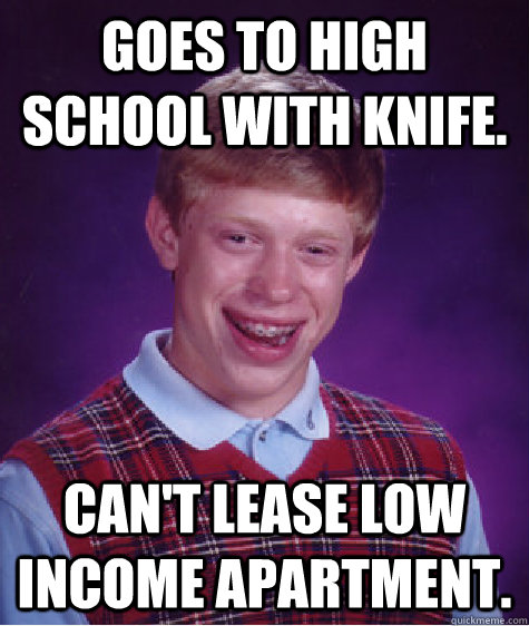 Goes to High school with knife. Can't lease low income apartment.  Bad Luck Brian