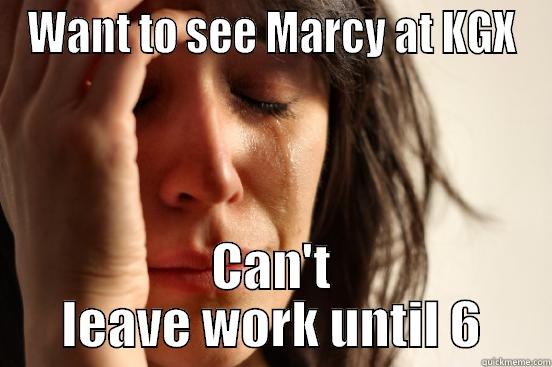 WANT TO SEE MARCY AT KGX CAN'T LEAVE WORK UNTIL 6 First World Problems