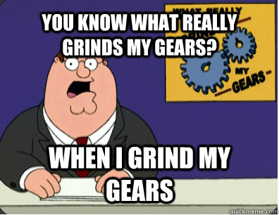 YOU KNOW WHAT REALLY GRINDS MY GEARS? WHEN I grind my gears  Grinds my gears