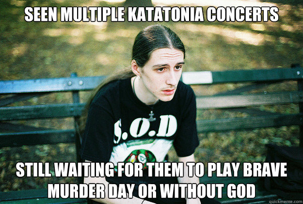 Seen multiple Katatonia concerts Still waiting for them to play Brave Murder Day or Without God - Seen multiple Katatonia concerts Still waiting for them to play Brave Murder Day or Without God  First World Metal Problems