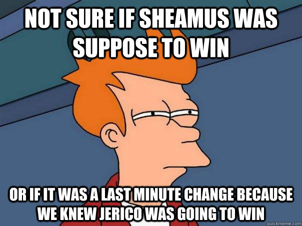 Not sure if Sheamus was suppose to win Or if it was a last minute change because we knew jerico was going to win - Not sure if Sheamus was suppose to win Or if it was a last minute change because we knew jerico was going to win  Futurama Fry