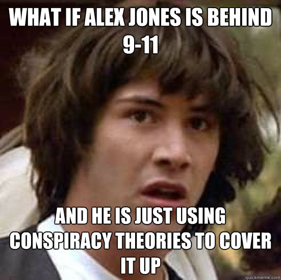 What if alex jones is behind 9-11 and he is just using conspiracy theories to cover it up  conspiracy keanu