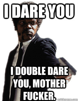 I dare you I double dare you, mother fucker.  