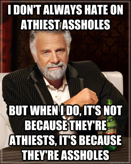 I don't always hate on athiest assholes but when i do, it's not because they're athiests, it's because they're assholes  The Most Interesting Man In The World