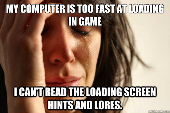 My computer is too fast at loading in game I can't read the loading screen hints and lores. - My computer is too fast at loading in game I can't read the loading screen hints and lores.  First World Problems