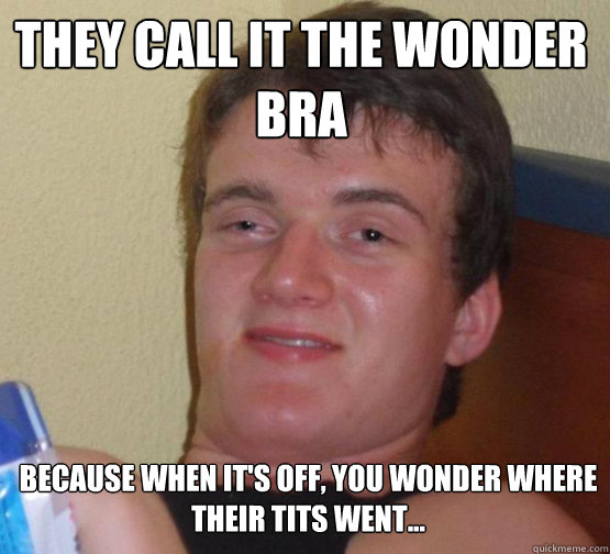 They call it the wonder bra Because when it's off, you wonder where their tits went...  10 Guy ordering Pizza