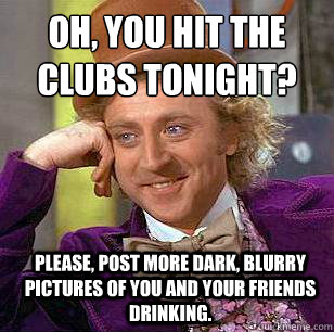 Oh, you hit the clubs tonight? please, post more dark, blurry pictures of you and your friends drinking. - Oh, you hit the clubs tonight? please, post more dark, blurry pictures of you and your friends drinking.  Condescending Wonka