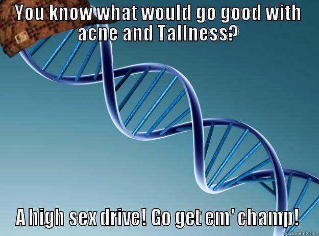 GG,DNA. Making me feel so good about myself. - YOU KNOW WHAT WOULD GO GOOD WITH ACNE AND TALLNESS? A HIGH SEX DRIVE! GO GET EM' CHAMP! Scumbag Genetics