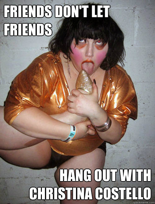 friends don't let friends hang out with christina costello  Pretty girl
