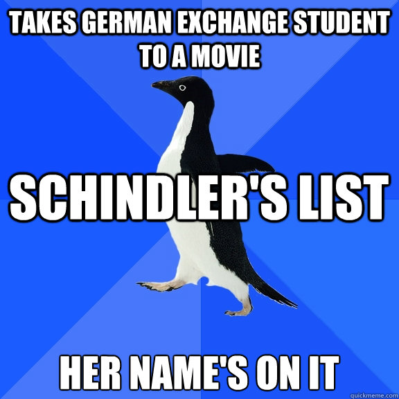 takes german exchange student to a movie schindler's list her name's on it  Socially Awkward Penguin