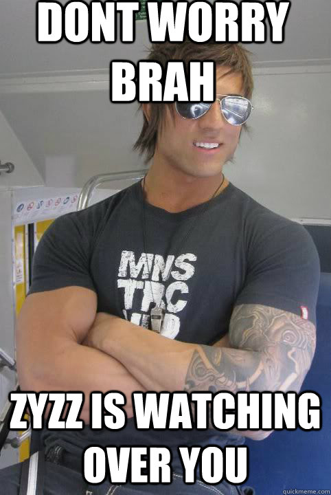 Dont worry brah Zyzz is watching over you  U mirin brah