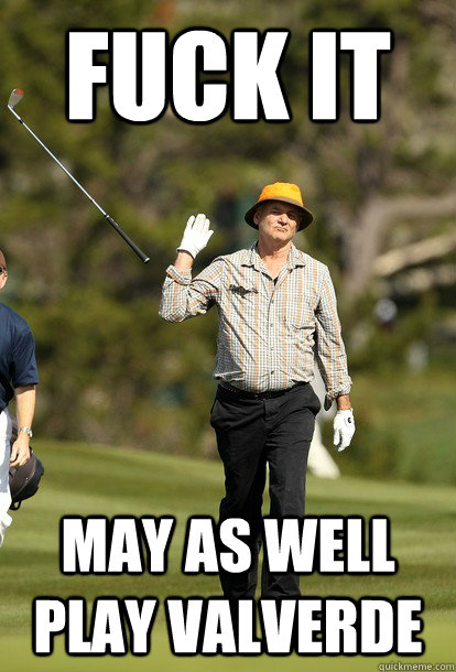 fuck it May as well play valverde  fuck it bill murray