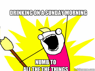 DRINKING ON A SUNDAY MORNING NUMB TO 
ALL THE THE THINGS  All The Things