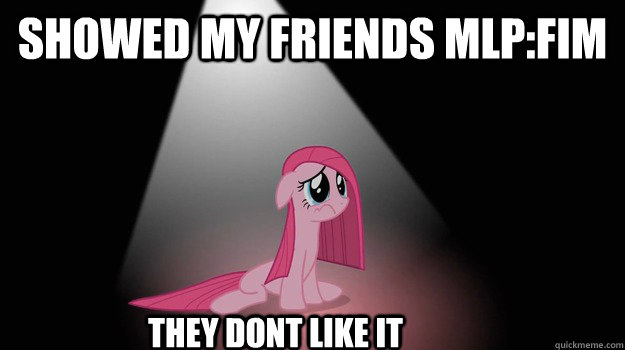 Showed my friendS MLP:FIM They dont like it - Showed my friendS MLP:FIM They dont like it  Sad Pinkie Pie