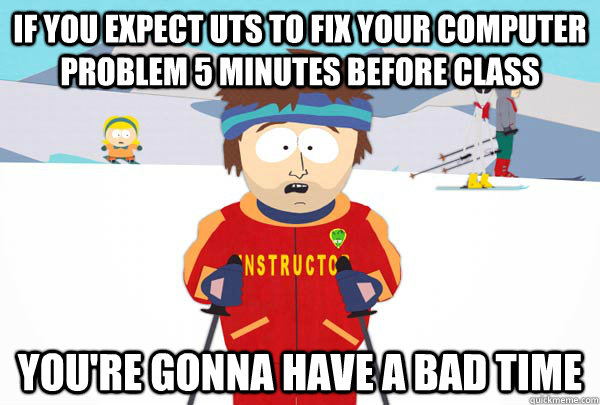 If you expect UTS to fix your computer problem 5 minutes before class You're gonna have a bad time  Super Cool Ski Instructor