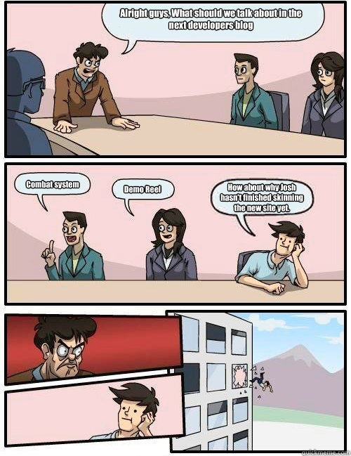 Alright guys, What should we talk about in the next developers blog Combat system Demo Reel How about why Josh hasn't finished skinning the new site yet.   Boardroom Suggestion