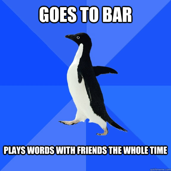 goes to bar  Plays Words With Friends the whole time   Socially Awkward Penguin