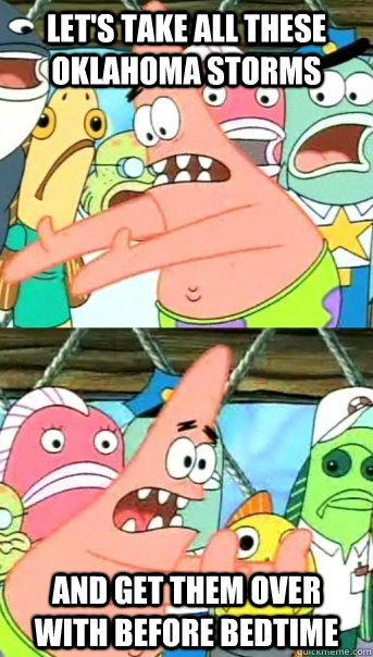 Let's take all these Oklahoma storms and get them over with before bedtime  Push it somewhere else Patrick