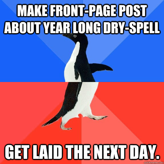 Make front-page post about year long dry-spell get laid the next day.  Socially Awkward Awesome Penguin