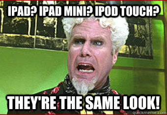 Ipad? Ipad Mini? ipod touch? They're the same look!  Mugatu