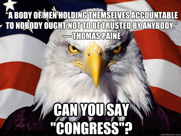 “A body of men holding themselves accountable to nobody ought not to be trusted by anybody.”
― Thomas Paine
 Can you say 